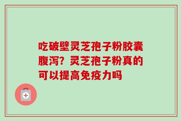 吃破壁灵芝孢子粉胶囊腹泻？灵芝孢子粉真的可以提高免疫力吗