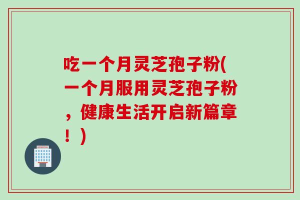 吃一个月灵芝孢子粉(一个月服用灵芝孢子粉，健康生活开启新篇章！)