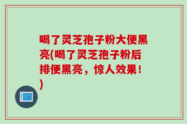 喝了灵芝孢子粉大便黑亮(喝了灵芝孢子粉后排便黑亮，惊人效果！)