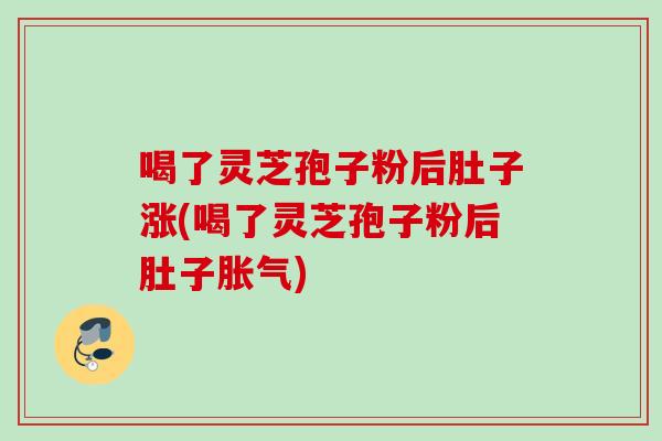 喝了灵芝孢子粉后肚子涨(喝了灵芝孢子粉后肚子胀气)