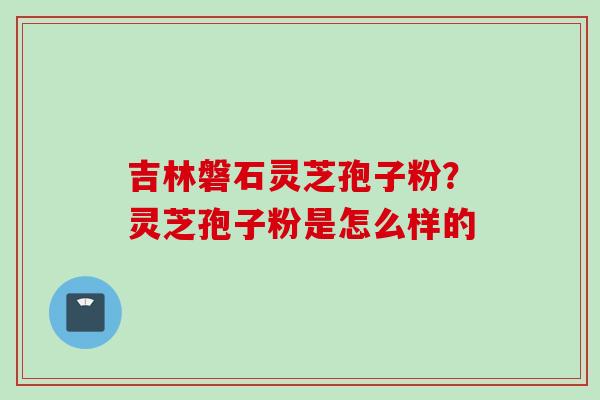 吉林磐石灵芝孢子粉？灵芝孢子粉是怎么样的
