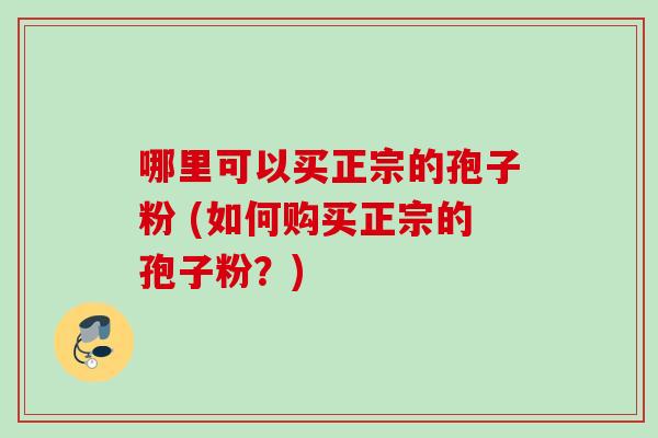 哪里可以买正宗的孢子粉 (如何购买正宗的孢子粉？)