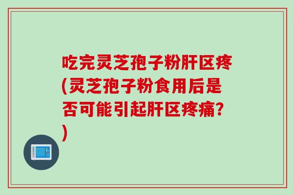 吃完灵芝孢子粉区疼(灵芝孢子粉食用后是否可能引起区?) 吃完灵芝孢子粉区疼(灵芝孢子粉食用后是否可能引起区?)