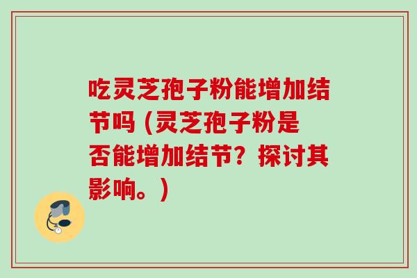 吃灵芝孢子粉能增加结节吗 (灵芝孢子粉是否能增加结节？探讨其影响。)
