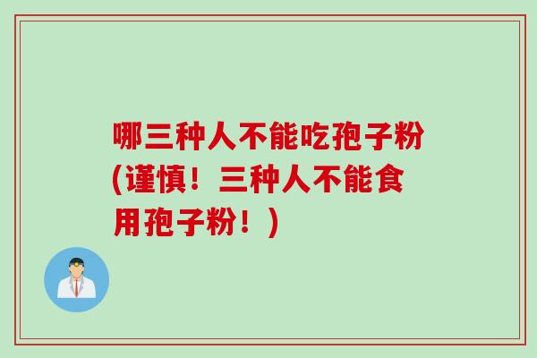 哪三种人不能吃孢子粉(谨慎！三种人不能食用孢子粉！)