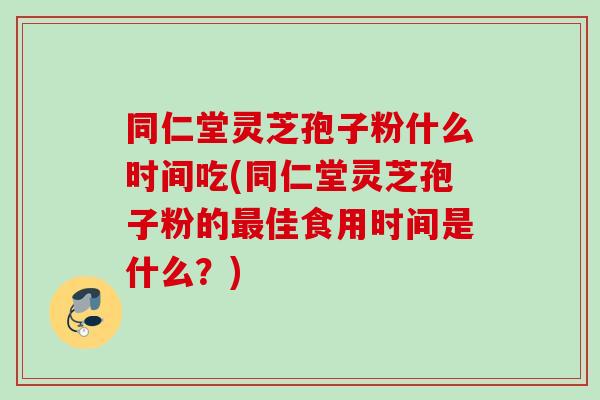 同仁堂灵芝孢子粉什么时间吃(同仁堂灵芝孢子粉的最佳食用时间是什么？)