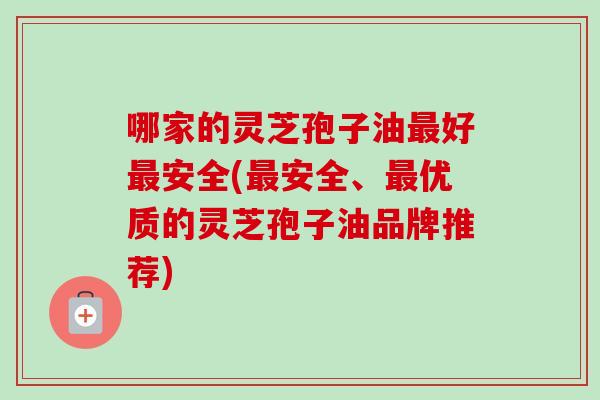 哪家的灵芝孢子油好安全(安全、优质的灵芝孢子油品牌推荐) 哪家的灵芝孢子油好安全(安全、优质的灵芝孢子油品牌推荐)