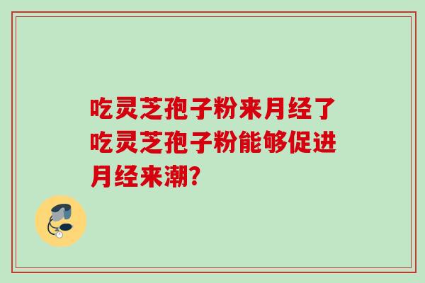 吃灵芝孢子粉来月经了吃灵芝孢子粉能够促进月经来潮？