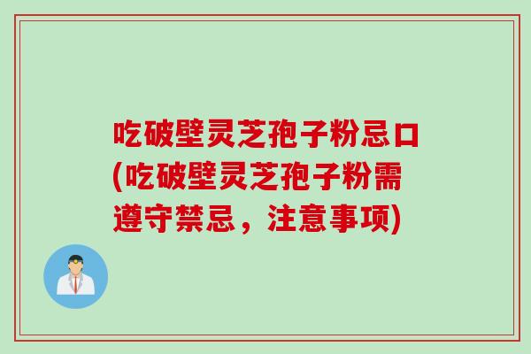 吃破壁灵芝孢子粉忌口(吃破壁灵芝孢子粉需遵守禁忌,注意事项) 吃破壁灵芝孢子粉忌口(吃破壁灵芝孢子粉需遵守禁忌,注意事项)