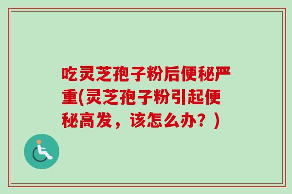 吃灵芝孢子粉后严重(灵芝孢子粉引起高发,该怎么办?) 吃灵芝孢子粉后严重(灵芝孢子粉引起高发,该怎么办?)