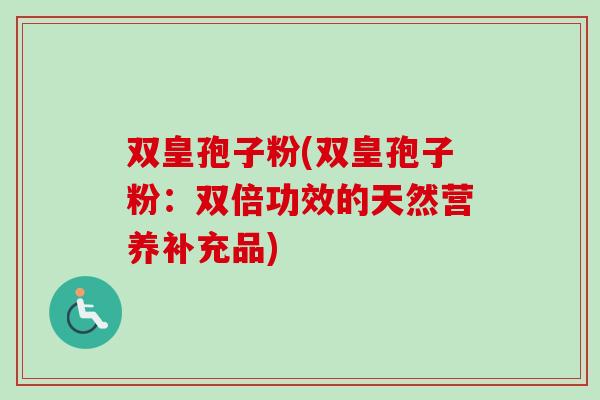 双皇孢子粉(双皇孢子粉：双倍功效的天然营养补充品)