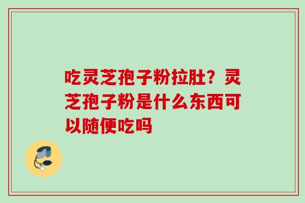 吃灵芝孢子粉拉肚？灵芝孢子粉是什么东西可以随便吃吗