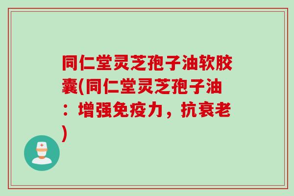 同仁堂灵芝孢子油软胶囊(同仁堂灵芝孢子油：增强免疫力，抗衰老)