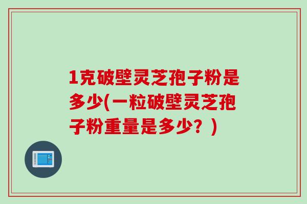 1克破壁灵芝孢子粉是多少(一粒破壁灵芝孢子粉重量是多少？)