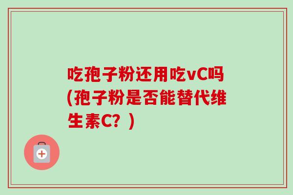 吃孢子粉还用吃vC吗(孢子粉是否能替代维生素C？)