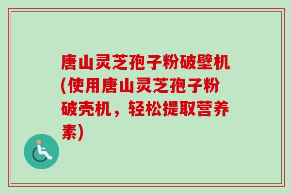 唐山灵芝孢子粉破壁机(使用唐山灵芝孢子粉破壳机，轻松提取营养素)