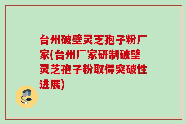 台州破壁灵芝孢子粉厂家(台州厂家研制破壁灵芝孢子粉取得突破性进展)