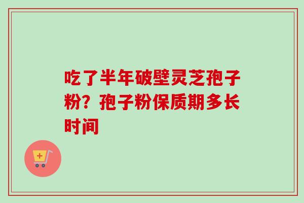 吃了半年破壁灵芝孢子粉？孢子粉保质期多长时间