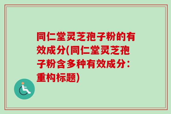 同仁堂灵芝孢子粉的有效成分(同仁堂灵芝孢子粉含多种有效成分：重构标题)