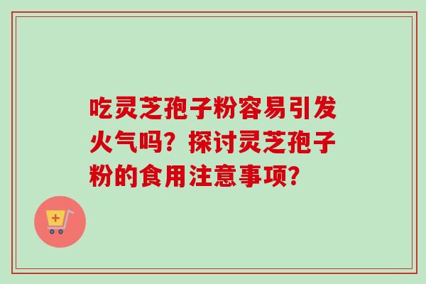吃灵芝孢子粉容易引发火气吗？探讨灵芝孢子粉的食用注意事项？