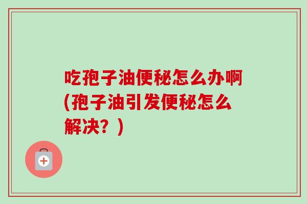 吃孢子油便秘怎么办啊(孢子油引发便秘怎么解决？)