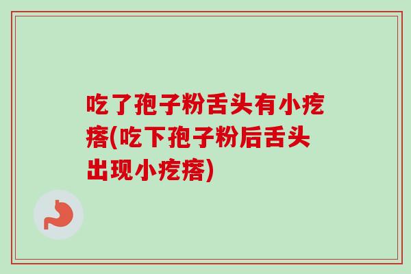 吃了孢子粉舌头有小疙瘩(吃下孢子粉后舌头出现小疙瘩)