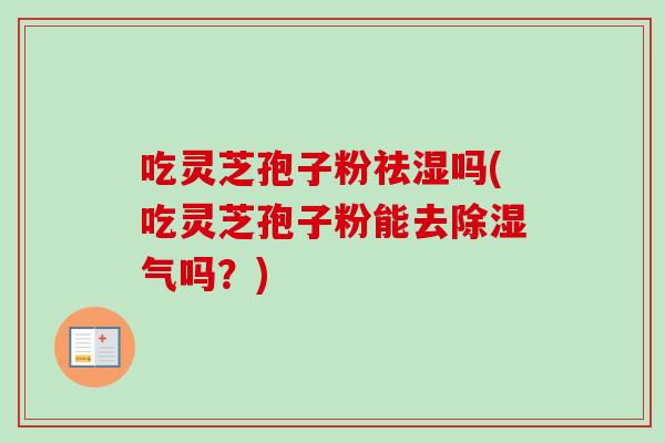 吃灵芝孢子粉祛湿吗(吃灵芝孢子粉能去除湿气吗?) 吃灵芝孢子粉祛湿吗(吃灵芝孢子粉能去除湿气吗?)