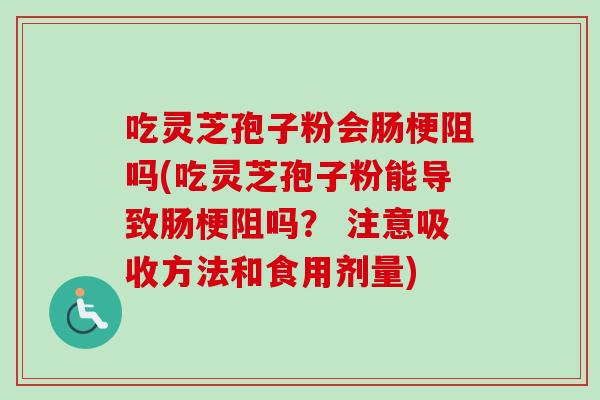 吃灵芝孢子粉会肠梗阻吗(吃灵芝孢子粉能导致肠梗阻吗？ 注意吸收方法和食用剂量)