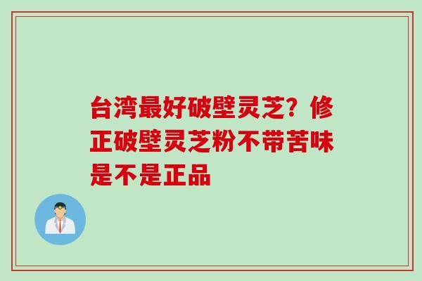 台湾最好破壁灵芝？修正破壁灵芝粉不带苦味是不是正品