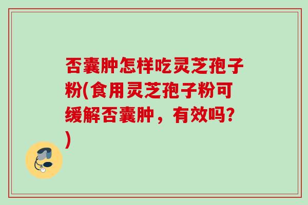 否囊肿怎样吃灵芝孢子粉(食用灵芝孢子粉可缓解否囊肿，有效吗？)