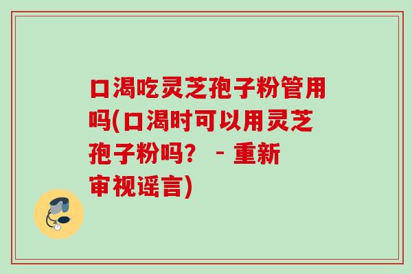 口渴吃灵芝孢子粉管用吗(口渴时可以用灵芝孢子粉吗？ - 重新审视谣言)