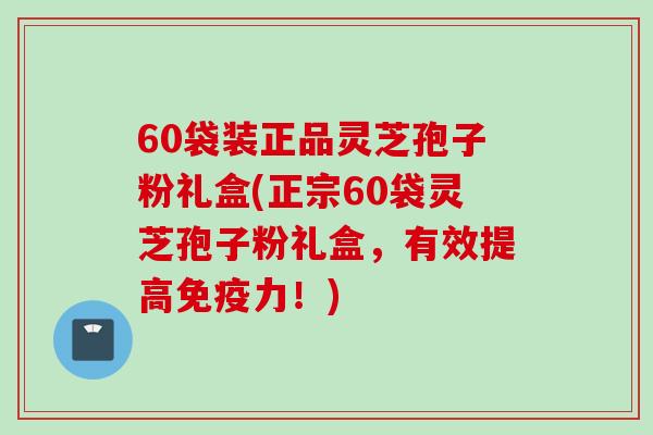 60袋装正品灵芝孢子粉礼盒(正宗60袋灵芝孢子粉礼盒，有效提高免疫力！)