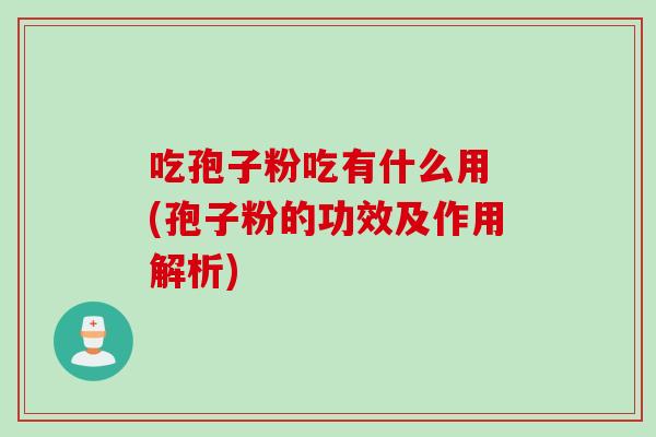 吃孢子粉吃有什么用 (孢子粉的功效及作用解析)
