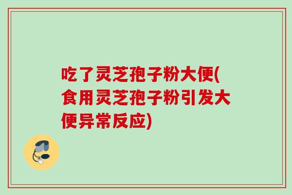 吃了灵芝孢子粉大便(食用灵芝孢子粉引发大便异常反应)