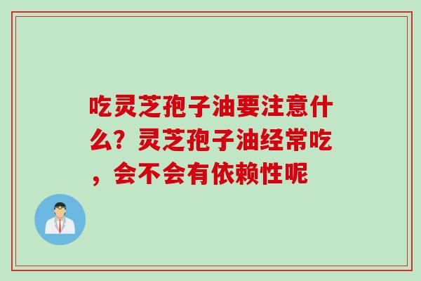 吃灵芝孢子油要注意什么？灵芝孢子油经常吃，会不会有依赖性呢