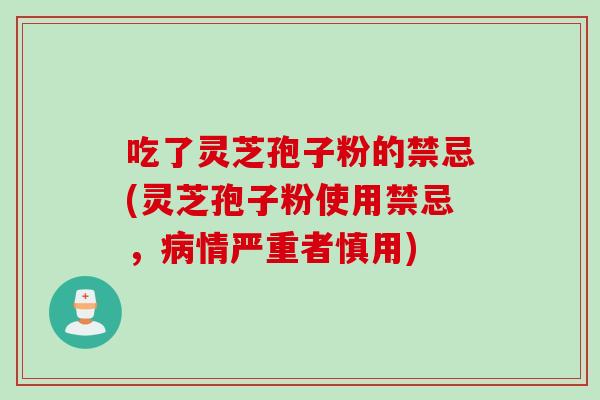 吃了灵芝孢子粉的禁忌(灵芝孢子粉使用禁忌，病情严重者慎用)