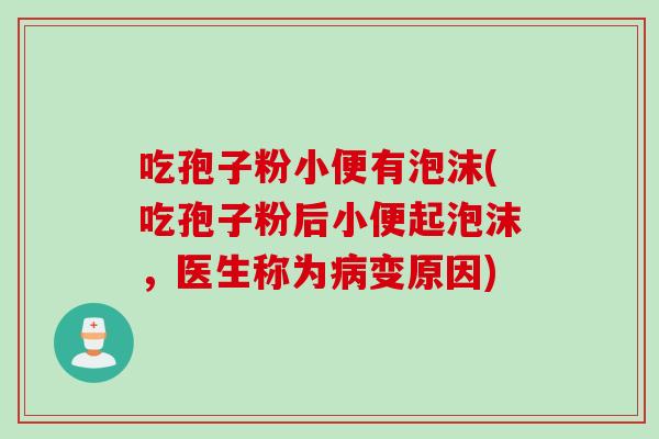 吃孢子粉小便有泡沫(吃孢子粉后小便起泡沫，医生称为病变原因)