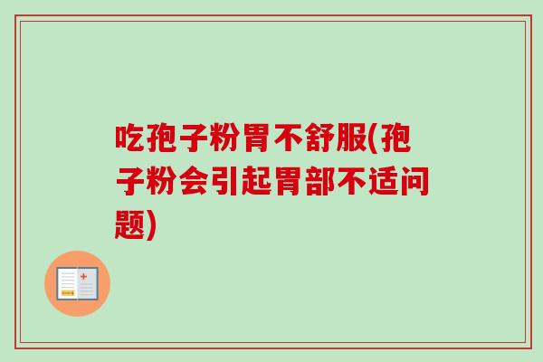 吃孢子粉胃不舒服(孢子粉会引起胃部不适问题)