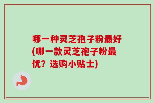 哪一种灵芝孢子粉最好(哪一款灵芝孢子粉最优？选购小贴士)
