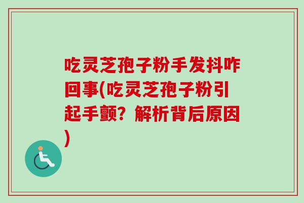 吃灵芝孢子粉手发抖咋回事(吃灵芝孢子粉引起手颤？解析背后原因)