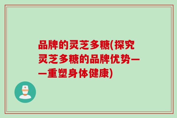 品牌的灵芝多糖(探究灵芝多糖的品牌优势——重塑身体健康)