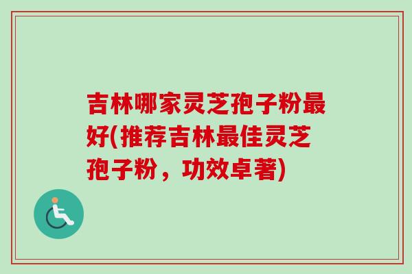 吉林哪家灵芝孢子粉最好(推荐吉林最佳灵芝孢子粉，功效卓著)