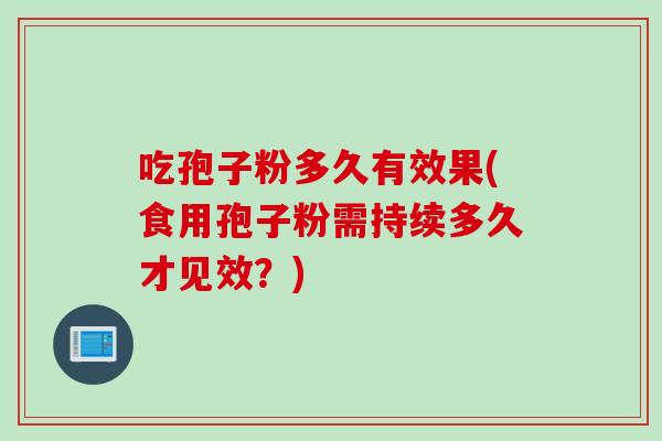 吃孢子粉多久有效果(食用孢子粉需持续多久才见效？)