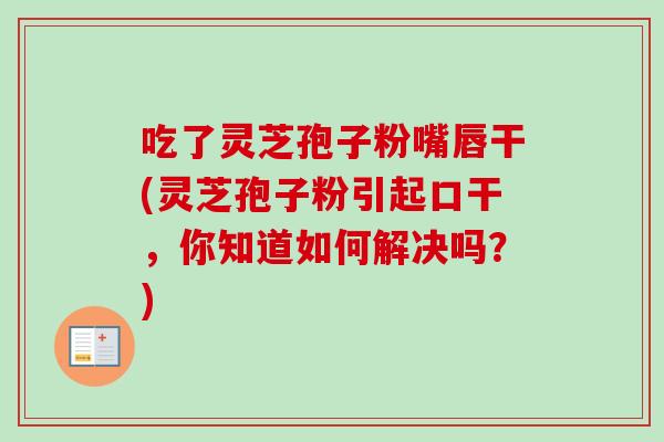 吃了灵芝孢子粉嘴唇干(灵芝孢子粉引起口干,你知道如何解决吗?) 吃了灵芝孢子粉嘴唇干(灵芝孢子粉引起口干,你知道如何解决吗?)