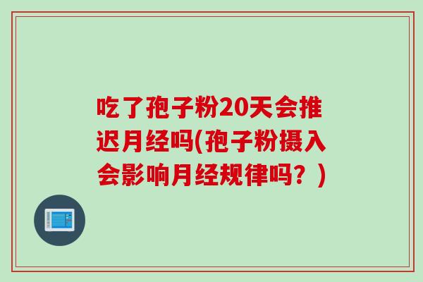 吃了孢子粉20天会推迟月经吗(孢子粉摄入会影响月经规律吗？)