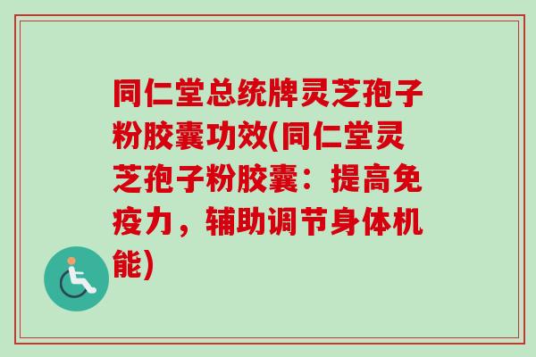 同仁堂总统牌灵芝孢子粉胶囊功效(同仁堂灵芝孢子粉胶囊：提高免疫力，辅助调节身体机能)