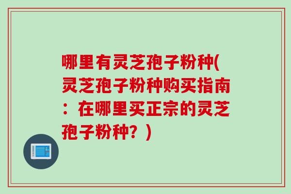 哪里有灵芝孢子粉种(灵芝孢子粉种购买指南：在哪里买正宗的灵芝孢子粉种？)