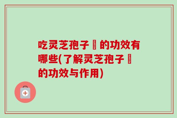 吃灵芝孢子浀的功效有哪些(了解灵芝孢子浀的功效与作用) 吃灵芝孢子浀的功效有哪些(了解灵芝孢子浀的功效与作用)