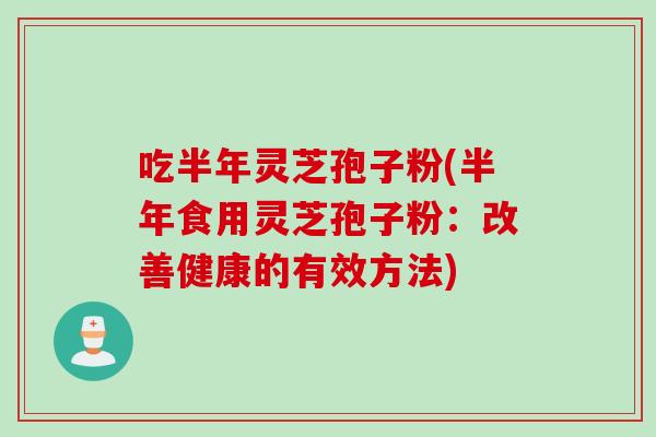 吃半年灵芝孢子粉(半年食用灵芝孢子粉：改善健康的有效方法)