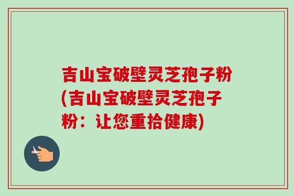 吉山宝破壁灵芝孢子粉(吉山宝破壁灵芝孢子粉：让您重拾健康)